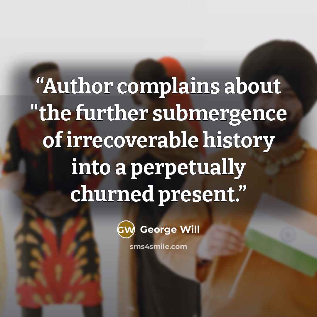 “Author complains about "the further submergence of irrecoverable history into a perpetually churned present.” quote by George will