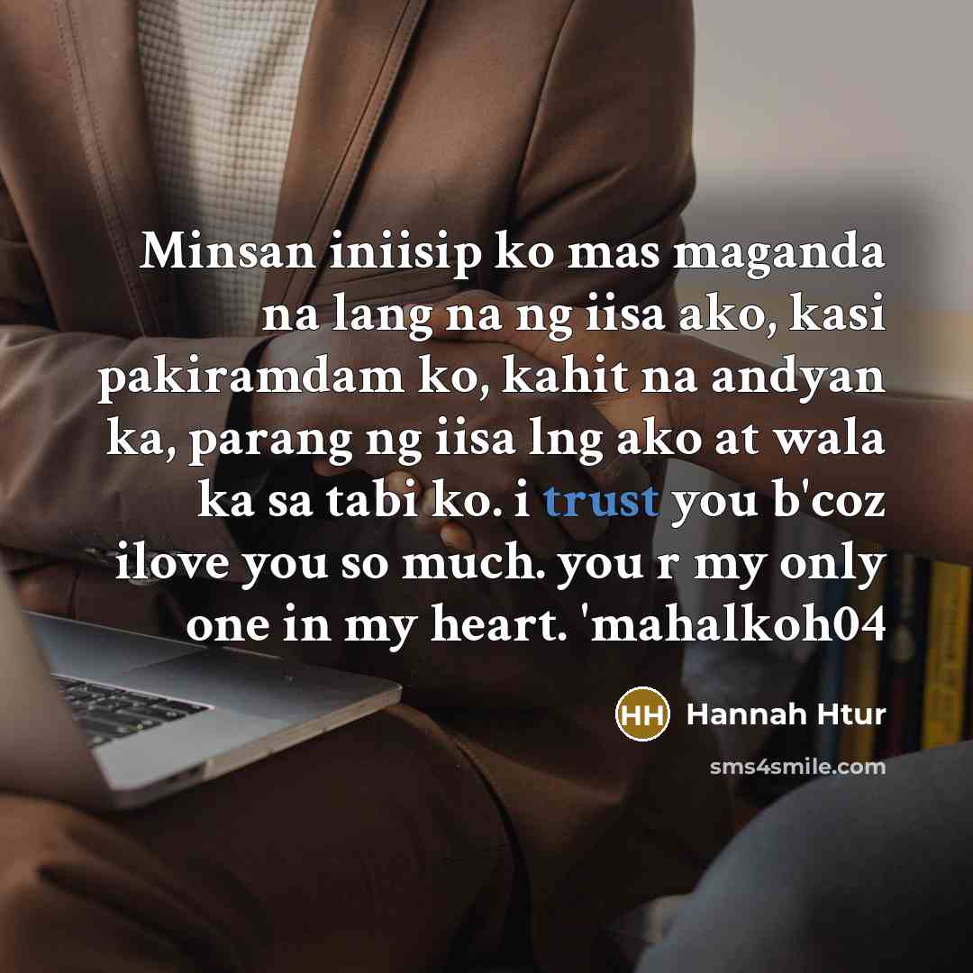 “Minsan iniisip ko mas maganda na lang na ng iisa ako, kasi pakiramdam ko, kahit na andyan ka, parang ng iisa lng ako at wala ka sa tabi ko. i trust you b'coz ilove you so much. you r my only one in my heart. 'mahalkoh04” quote by Hannah Htur