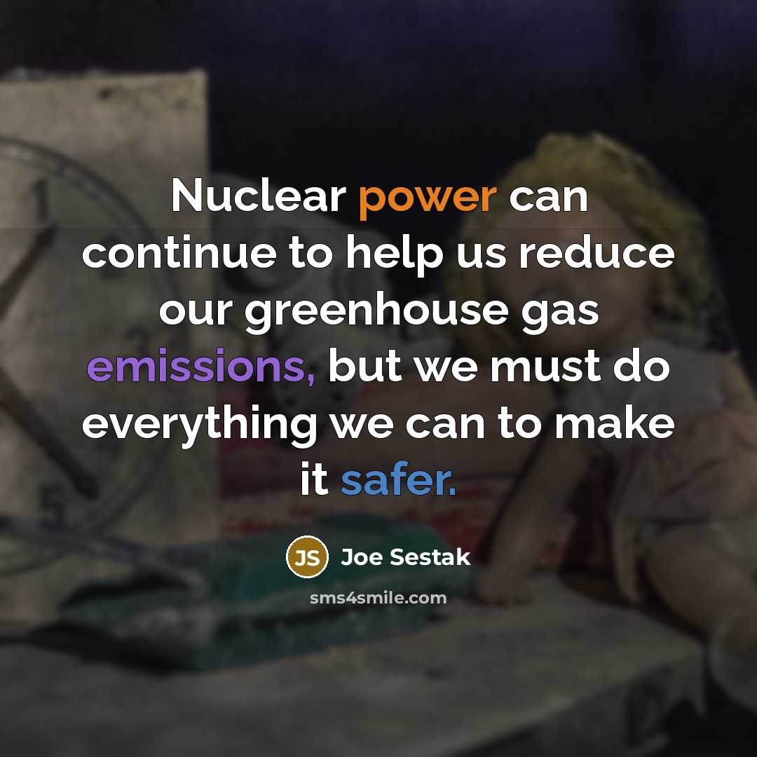 “Nuclear power can continue to help us reduce our greenhouse gas emissions, but we must do everything we can to make it safer.” quote by Joe Sestak
