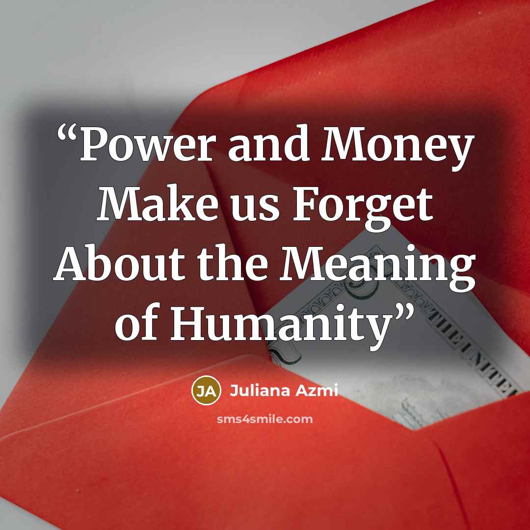 “Power and Money Make us Forget About the Meaning of Humanity” quote by Juliana Azmi