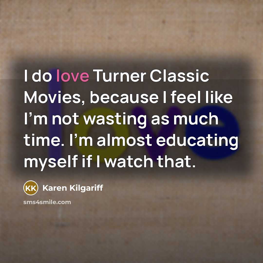 “I do love Turner Classic Movies, because I feel like I'm not wasting as much time. I'm almost educating myself if I watch that.” quote by Karen Kilgariff