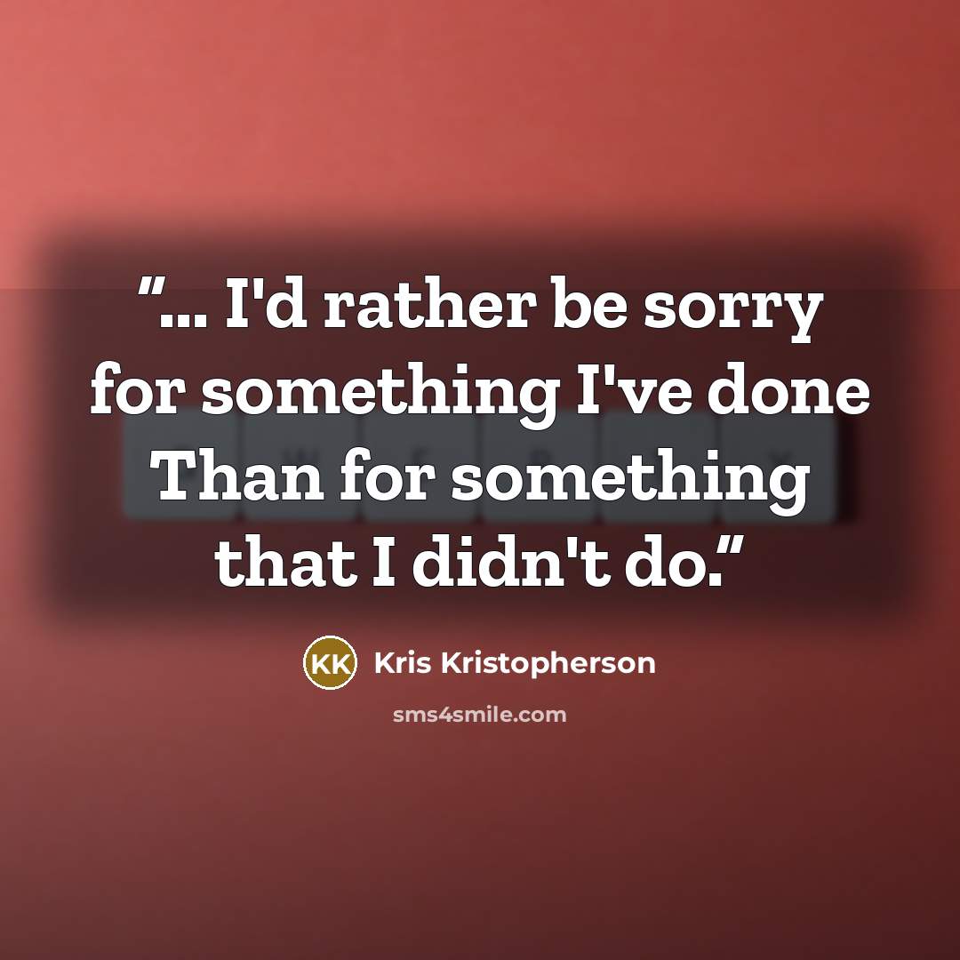 “... I'd rather be sorry for something I've done Than for something that I didn't do.” quote by Kris Kristopherson