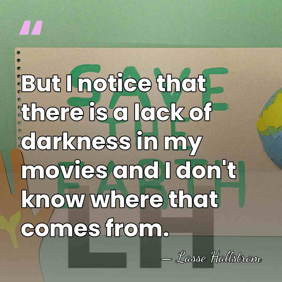 But I notice that there is a lack of darkness in my&hellip; - Lasse Hallstrom