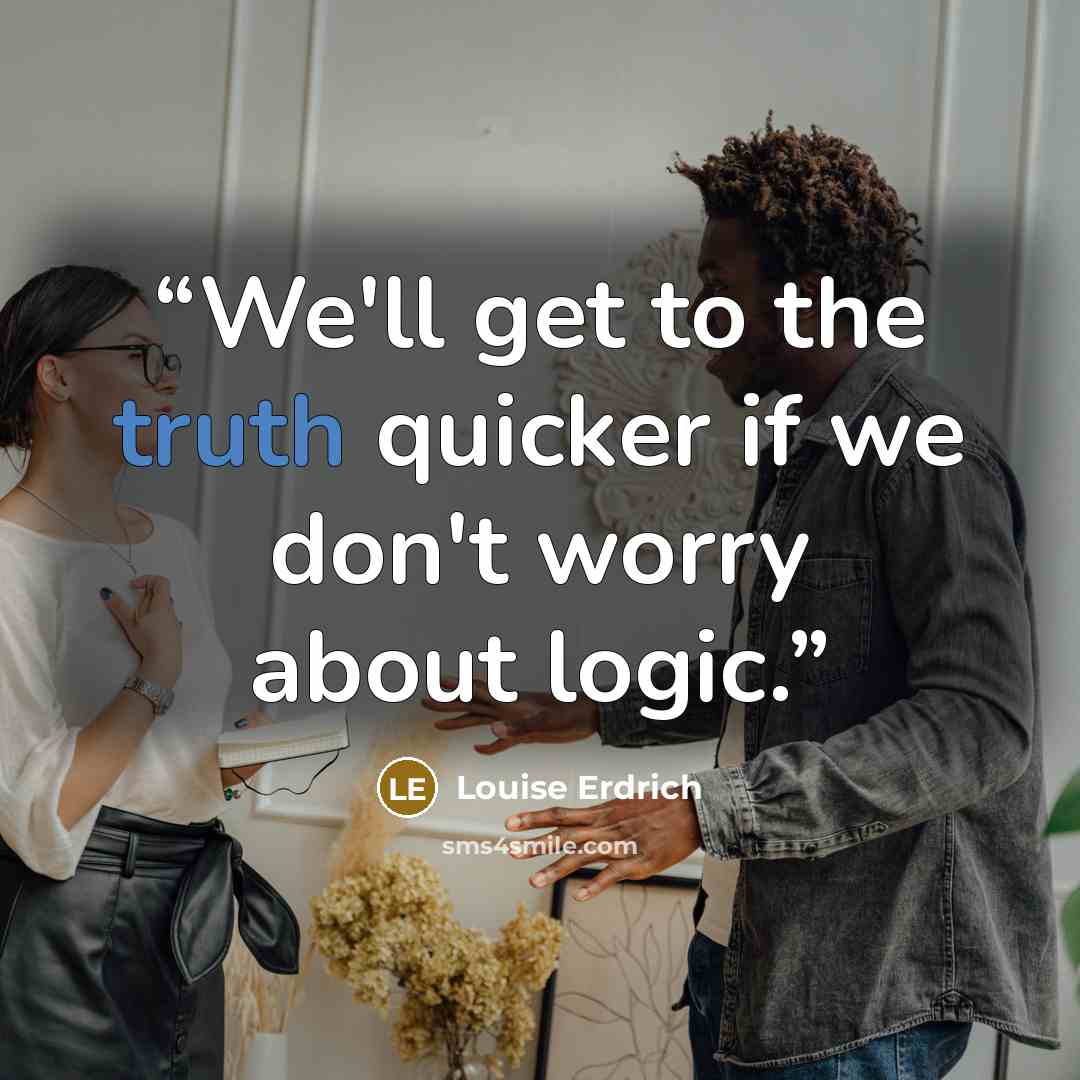 “We'll get to the truth quicker if we don't worry about logic.” quote by Louise Erdrich