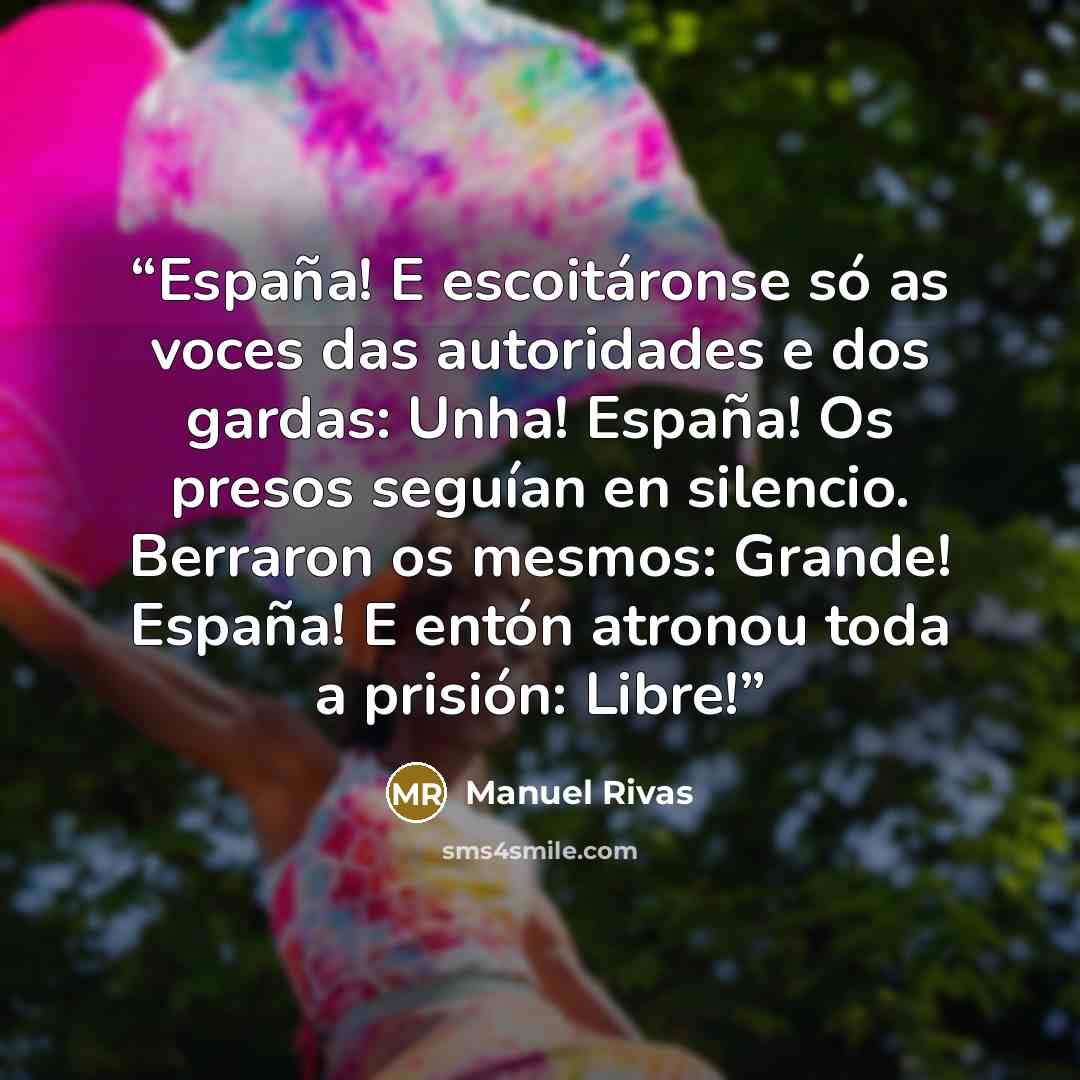 “España! E escoitáronse só as voces das autoridades e dos gardas: Unha! España! Os presos seguían en silencio. Berraron os mesmos: Grande! España! E entón atronou toda a prisión: Libre!” quote by Manuel Rivas