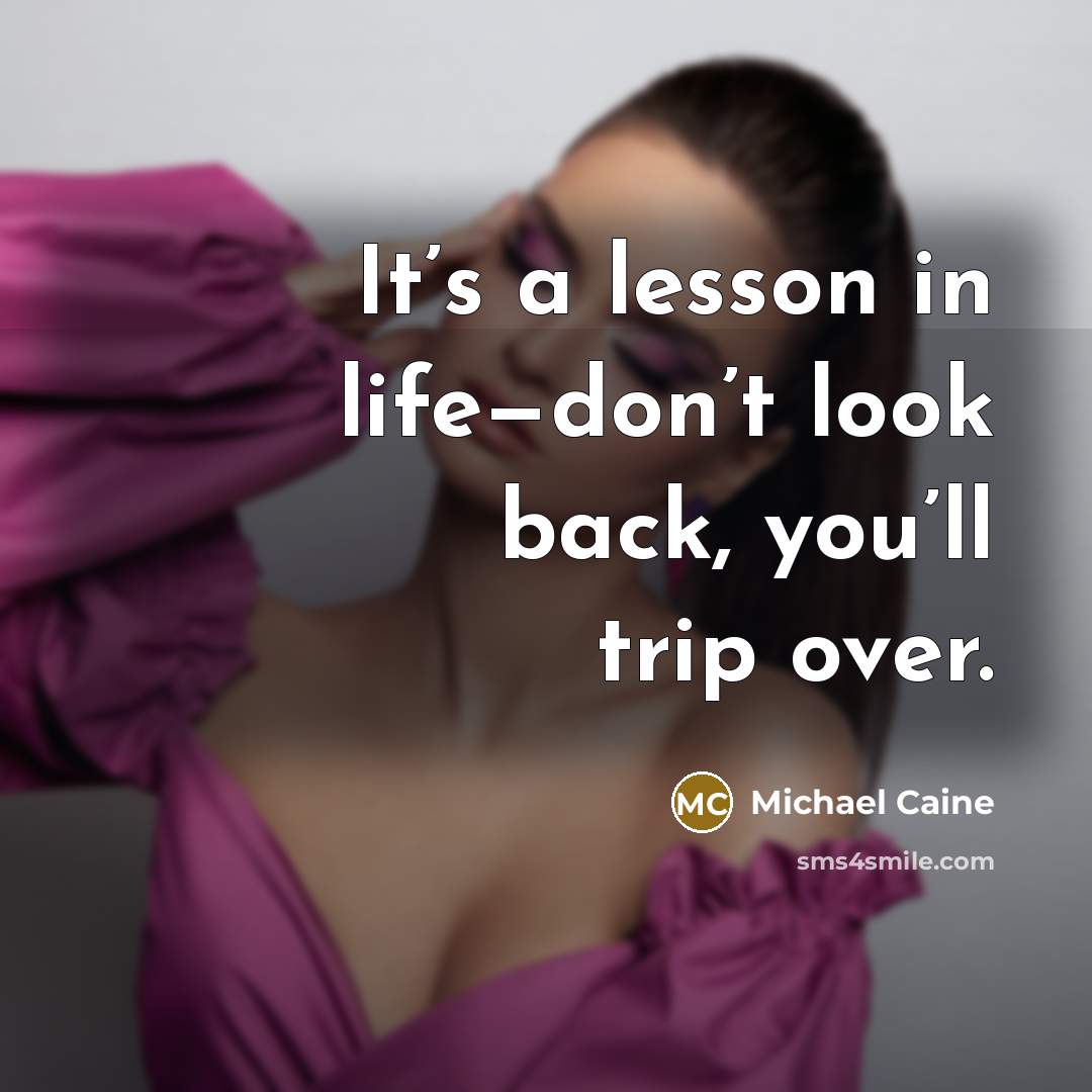 “It’s a lesson in life—don’t look back, you’ll trip over.” quote by Michael Caine