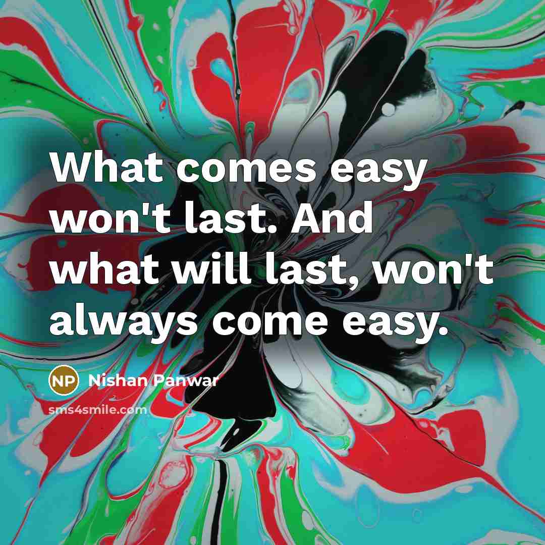 “What comes easy won't last. And what will last, won't always come easy.” quote by Nishan Panwar