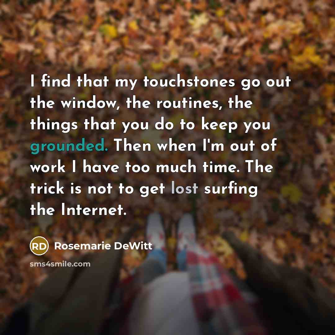 “I find that my touchstones go out the window, the routines, the things that you do to keep you grounded. Then when I'm out of work I have too much time. The trick is not to get lost surfing the Internet.” quote by Rosemarie DeWitt