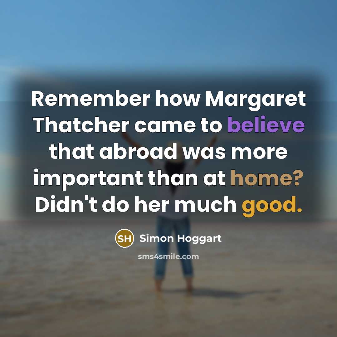 “Remember how Margaret Thatcher came to believe that abroad was…” quote by Simon Hoggart