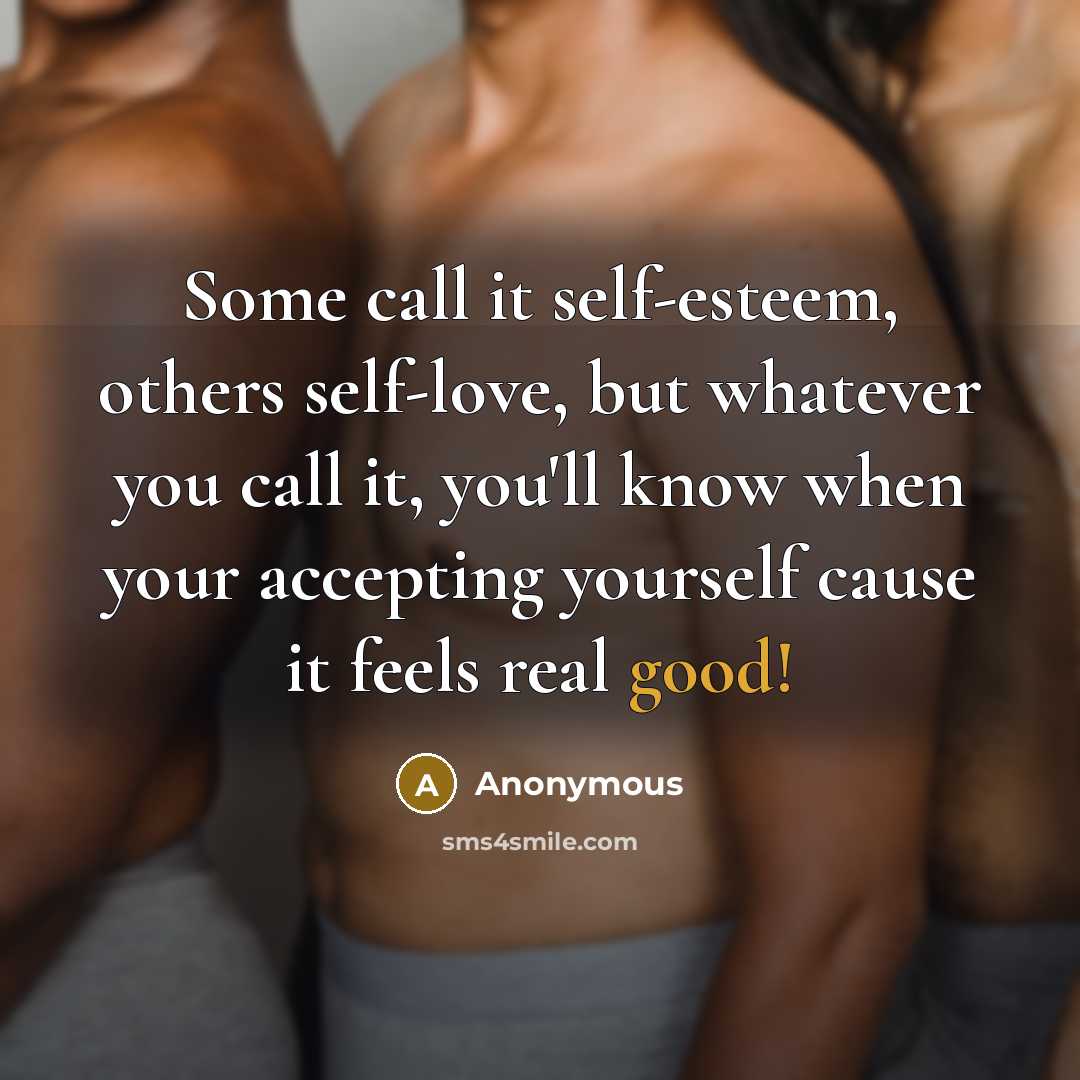 “Some call it self-esteem, others self-love, but whatever you call it, you'll know when your accepting yourself cause it feels real good!” quote by Anonymous