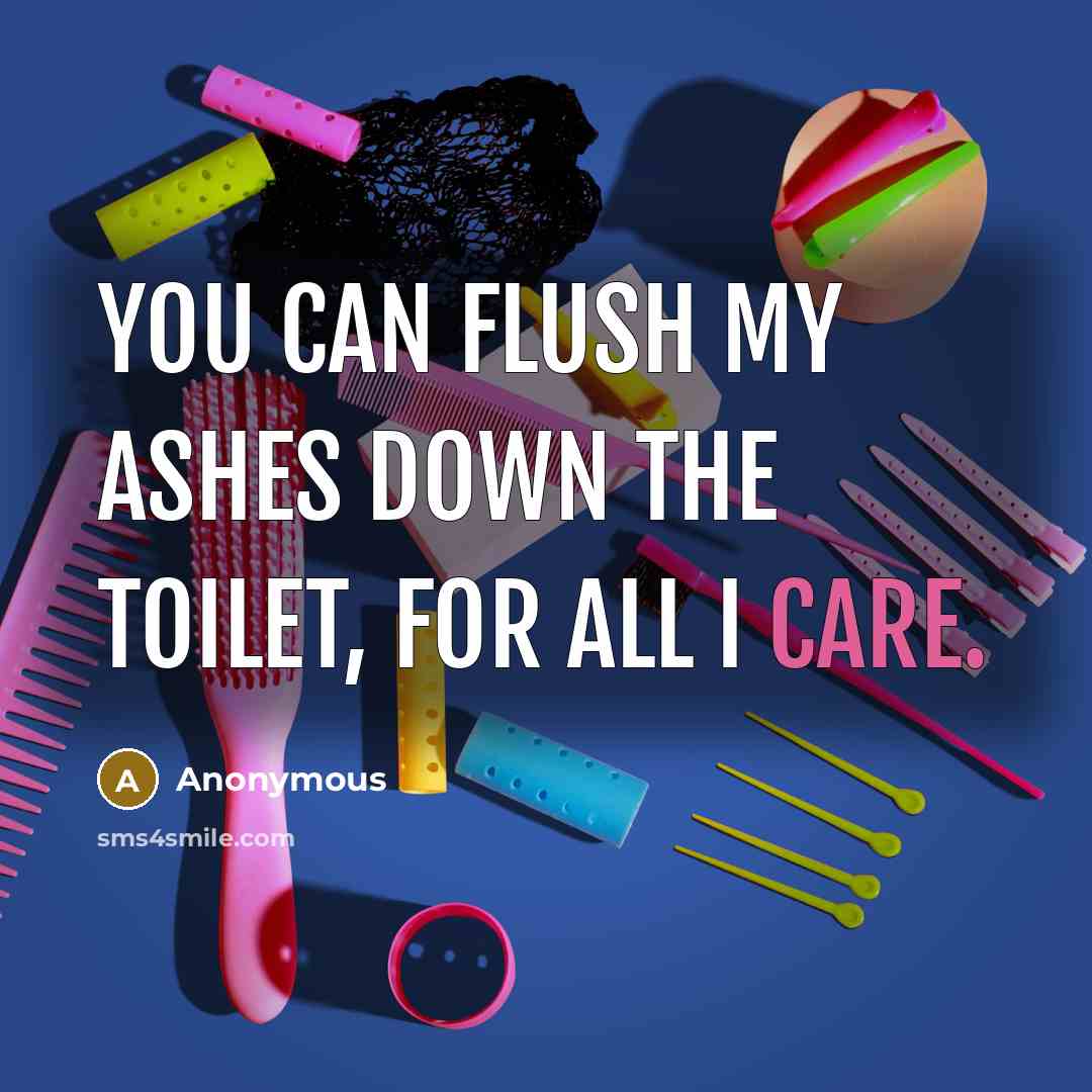 “You can flush my ashes down the toilet, for all…” quote by Anonymous