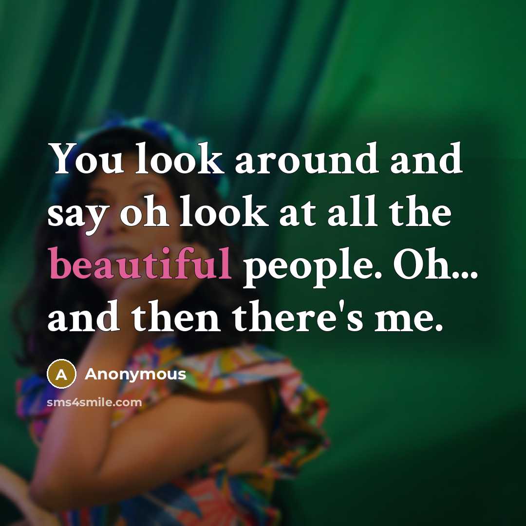 “You look around and say oh look at all the beautiful people. Oh... and then there's me.” quote by Anonymous