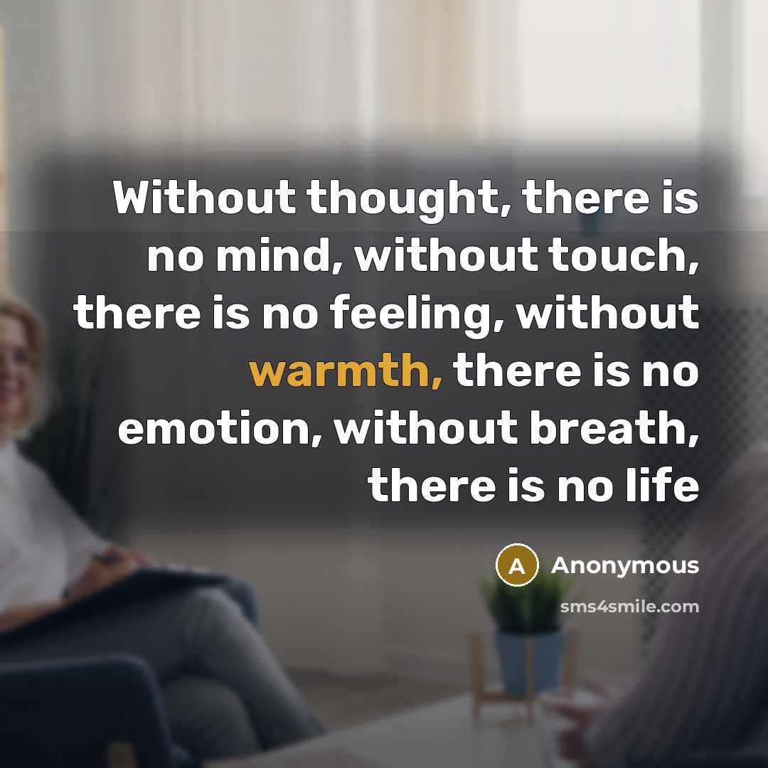 “Without thought, there is no mind, without touch, there is no feeling, without warmth, there is no emotion, without breath, there is no life” quote by Anonymous