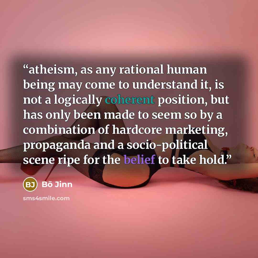 “atheism, as any rational human being may come to understand it, is not a logically coherent position, but has only been made to seem so by a combination of hardcore marketing, propaganda and a socio-political scene ripe for the belief to take hold.” quote by Bō Jinn
