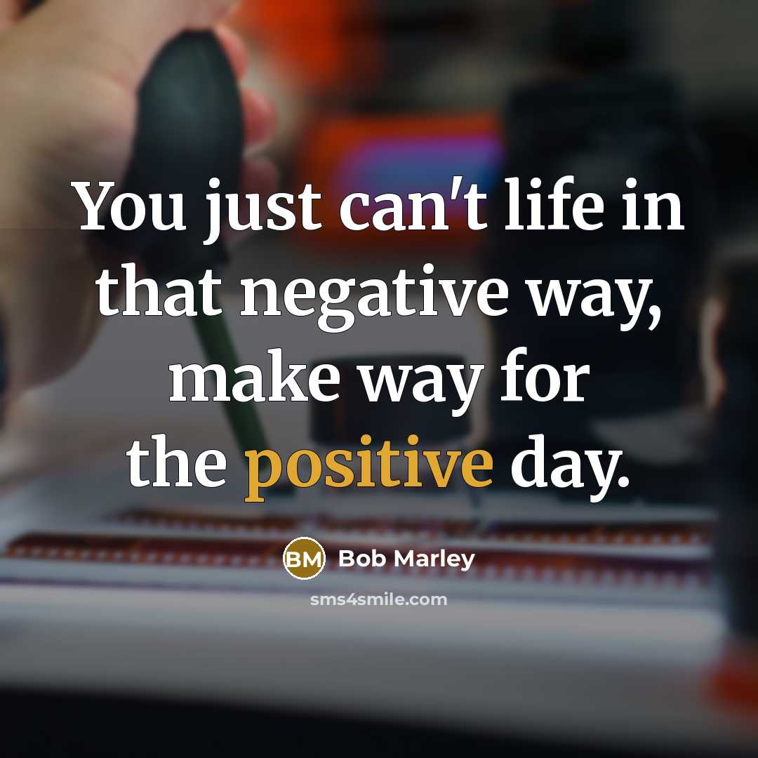 “You just can't life in that negative way, make way…” quote by Bob Marley