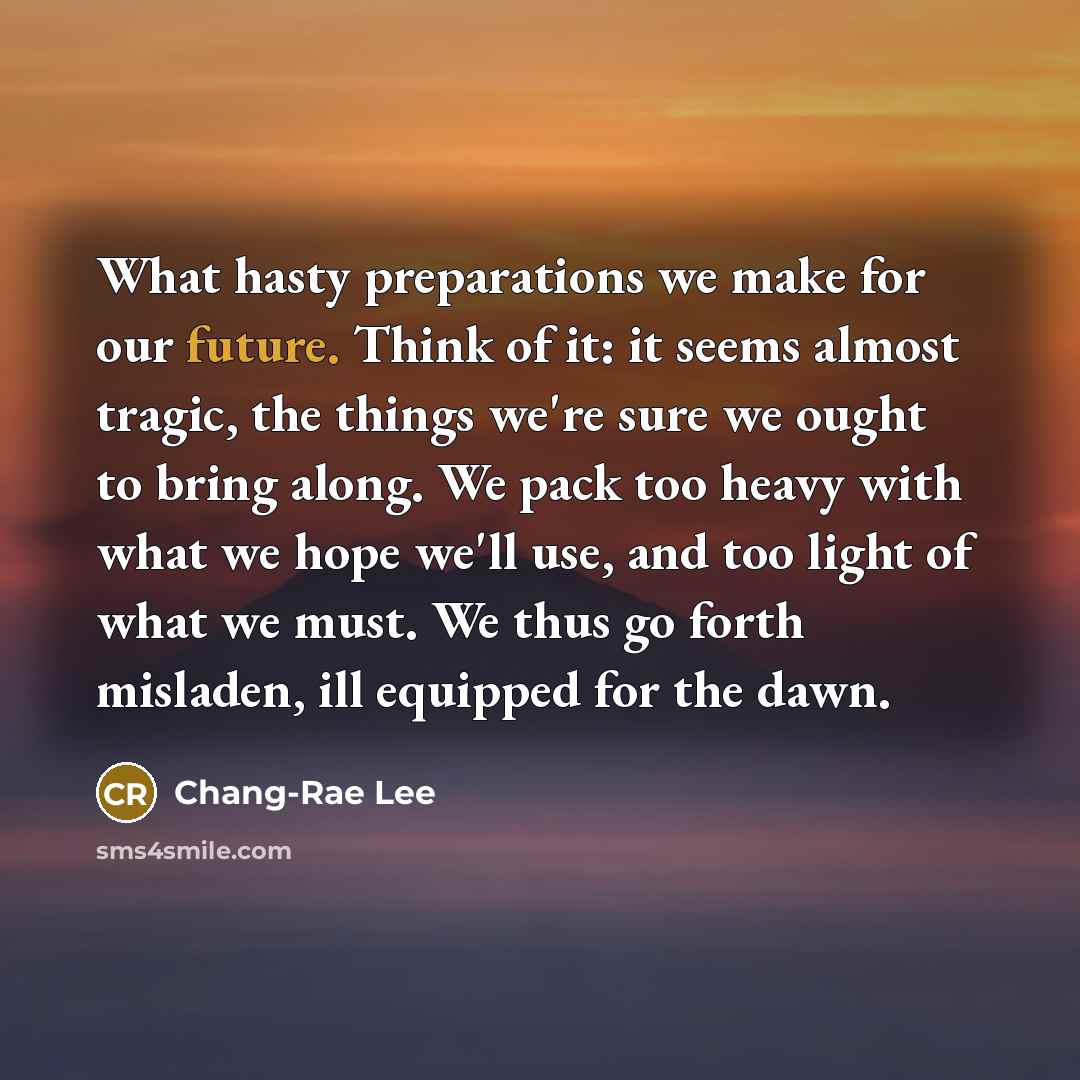 “What hasty preparations we make for our future. Think of…” quote by Chang-Rae Lee