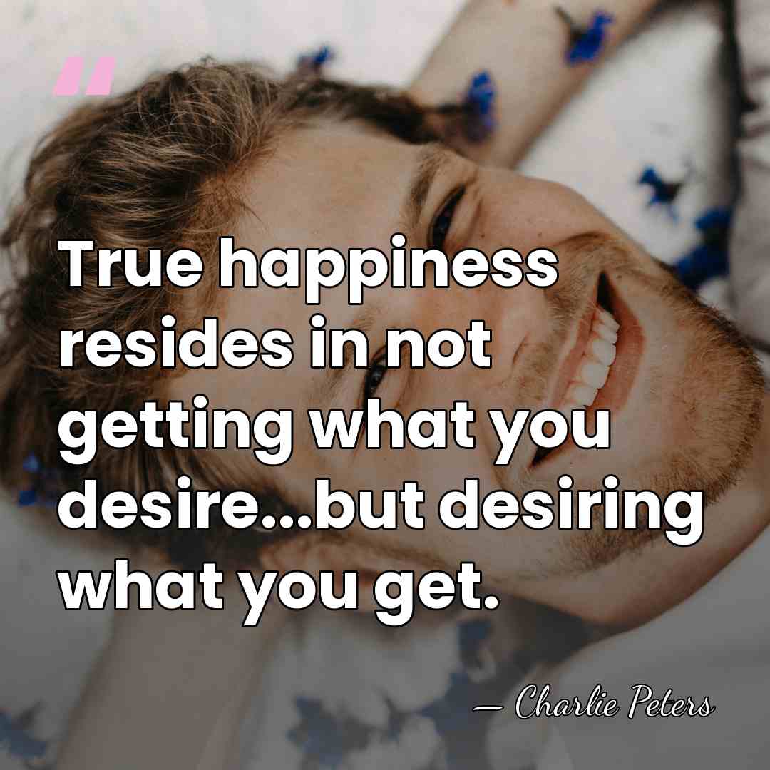 True happiness resides in not getting what you desire...but desiring what you&hellip; - Charlie Peters
