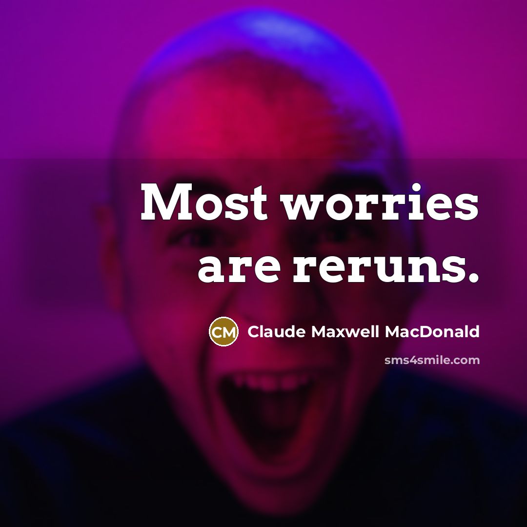 “Most worries are reruns.” quote by Claude Maxwell MacDonald