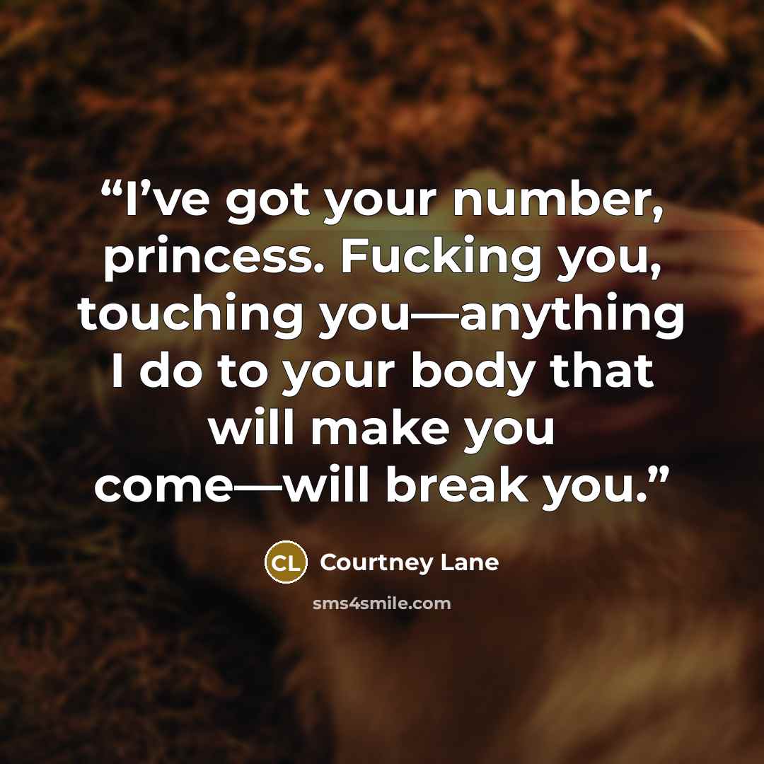 “I’ve got your number, princess. Fucking you, touching you—anything I do to your body that will make you come—will break you.” quote by Courtney Lane