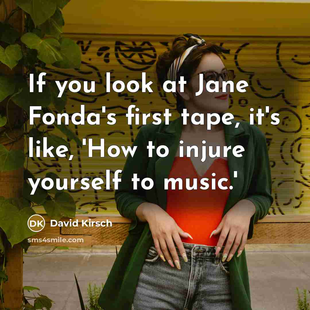 “If you look at Jane Fonda's first tape, it's like, 'How to injure yourself to music.'” quote by David Kirsch