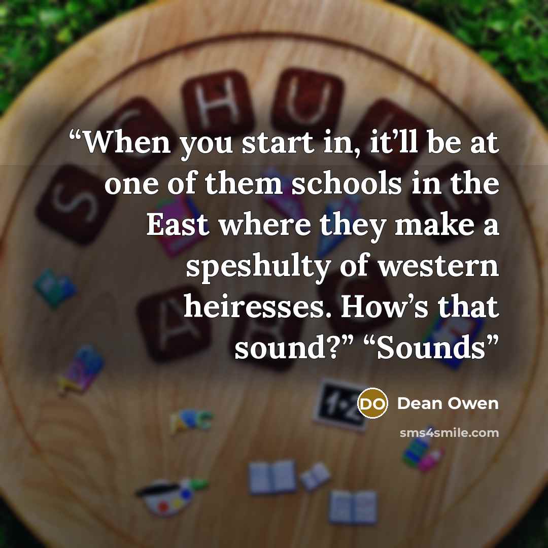 “When you start in, it’ll be at one of them schools in the East where they make a speshulty of western heiresses. How’s that sound?” “Sounds” quote by Dean Owen