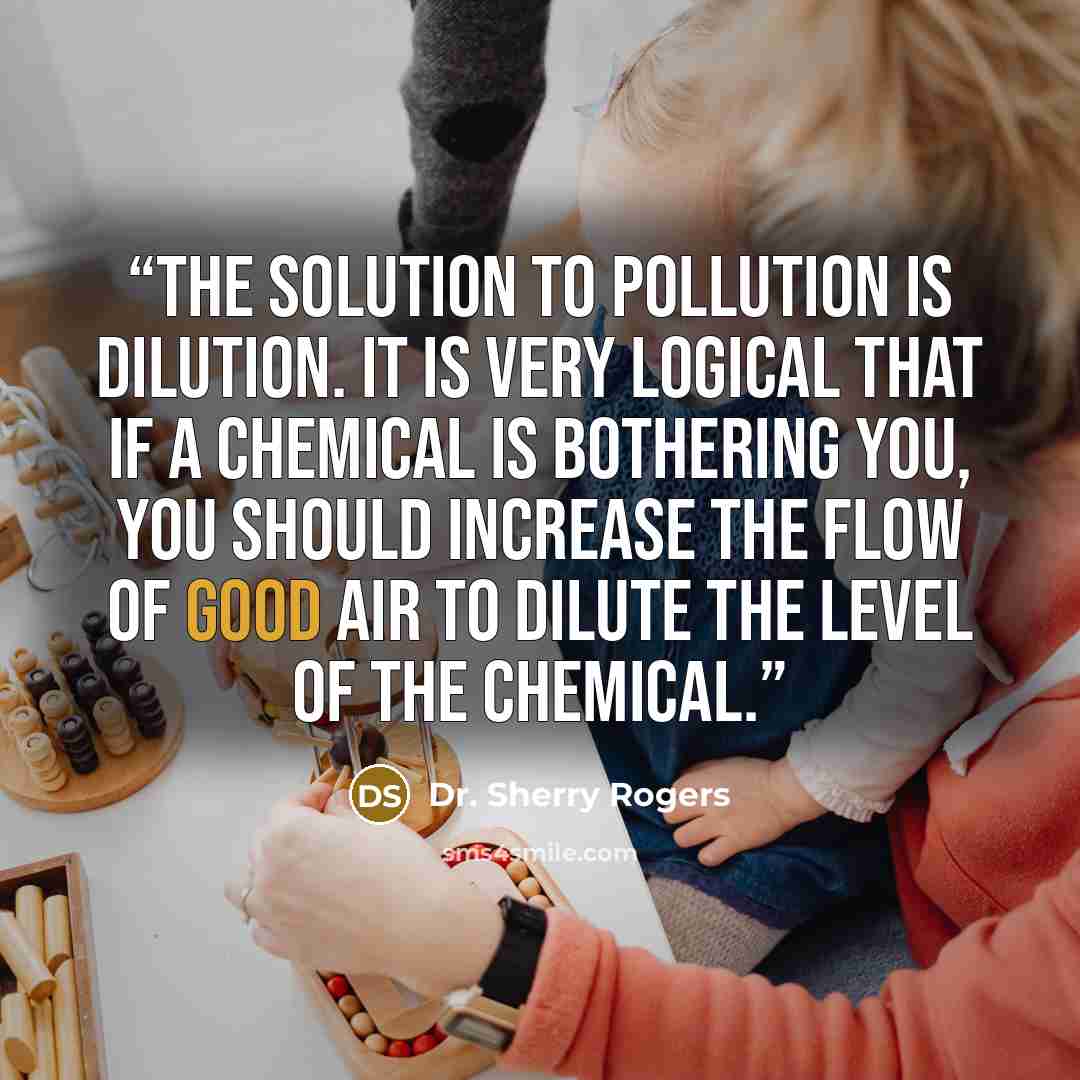 “The solution to pollution is dilution. It is very logical that if a chemical is bothering you, you should increase the flow of good air to dilute the level of the chemical.” quote by Dr. Sherry Rogers