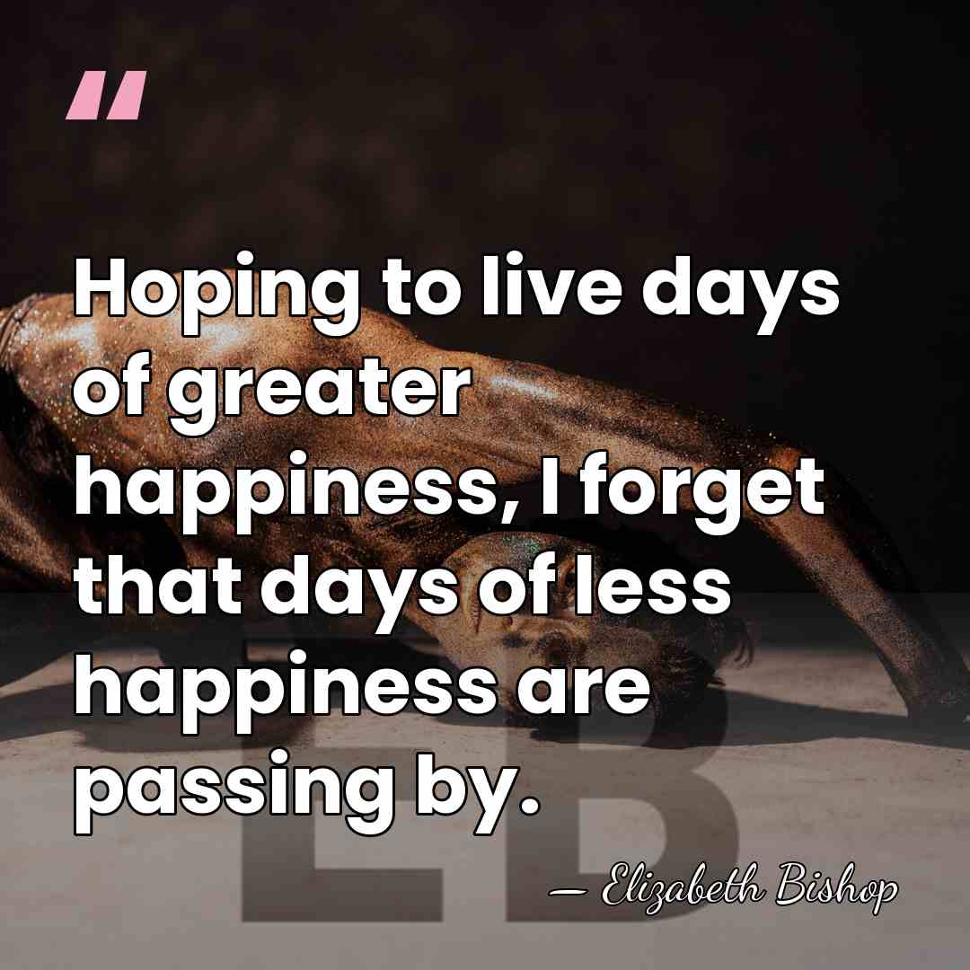 Hoping to live days of greater happiness, I forget that days of&hellip; - Elizabeth Bishop