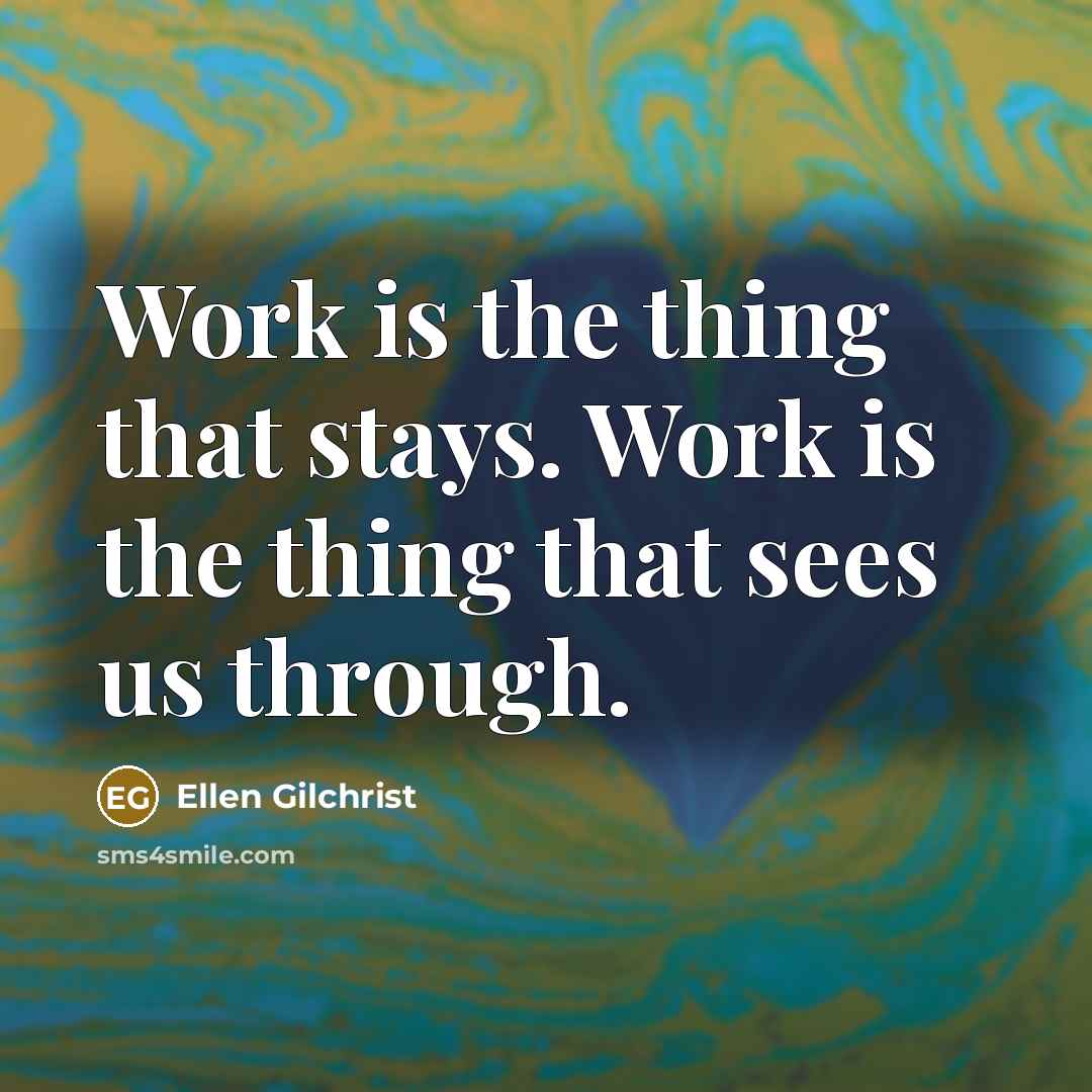 “Work is the thing that stays. Work is the thing that sees us through.” quote by Ellen Gilchrist