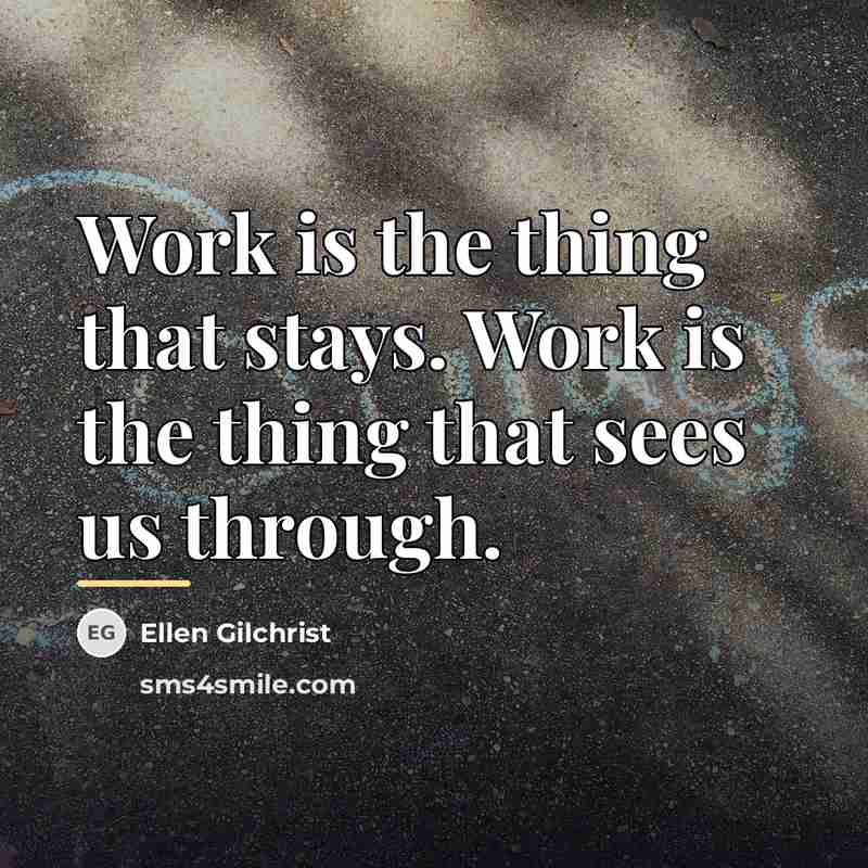 “Work is the thing that stays. Work is the thing…” quote by Ellen Gilchrist