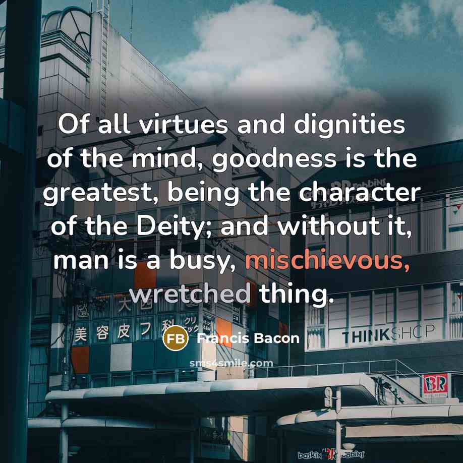 “Of all virtues and dignities of the mind, goodness is…” quote by Francis Bacon