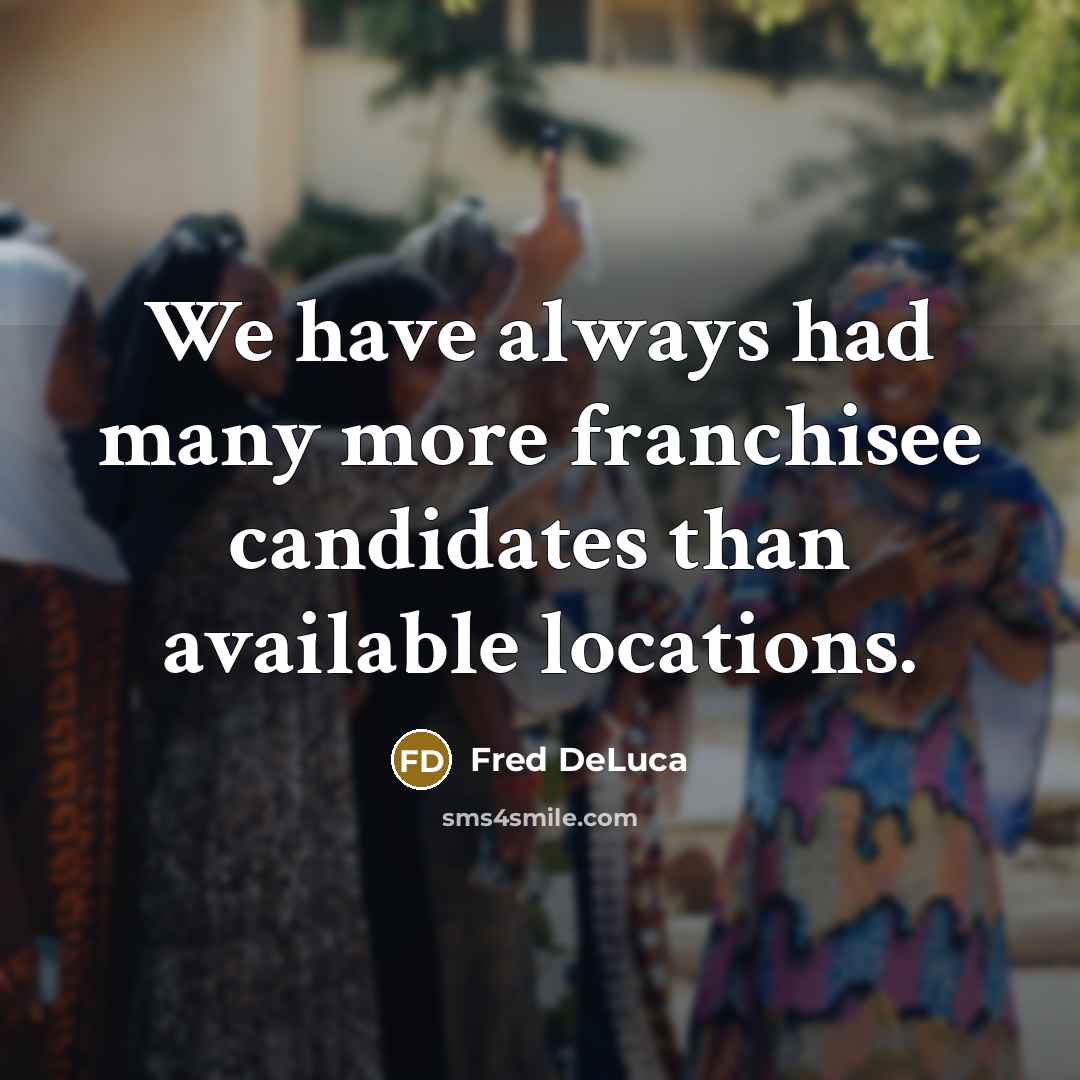 “We have always had many more franchisee candidates than available…” quote by Fred DeLuca