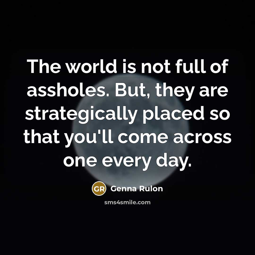 “The world is not full of assholes. But, they are…” quote by Genna Rulon