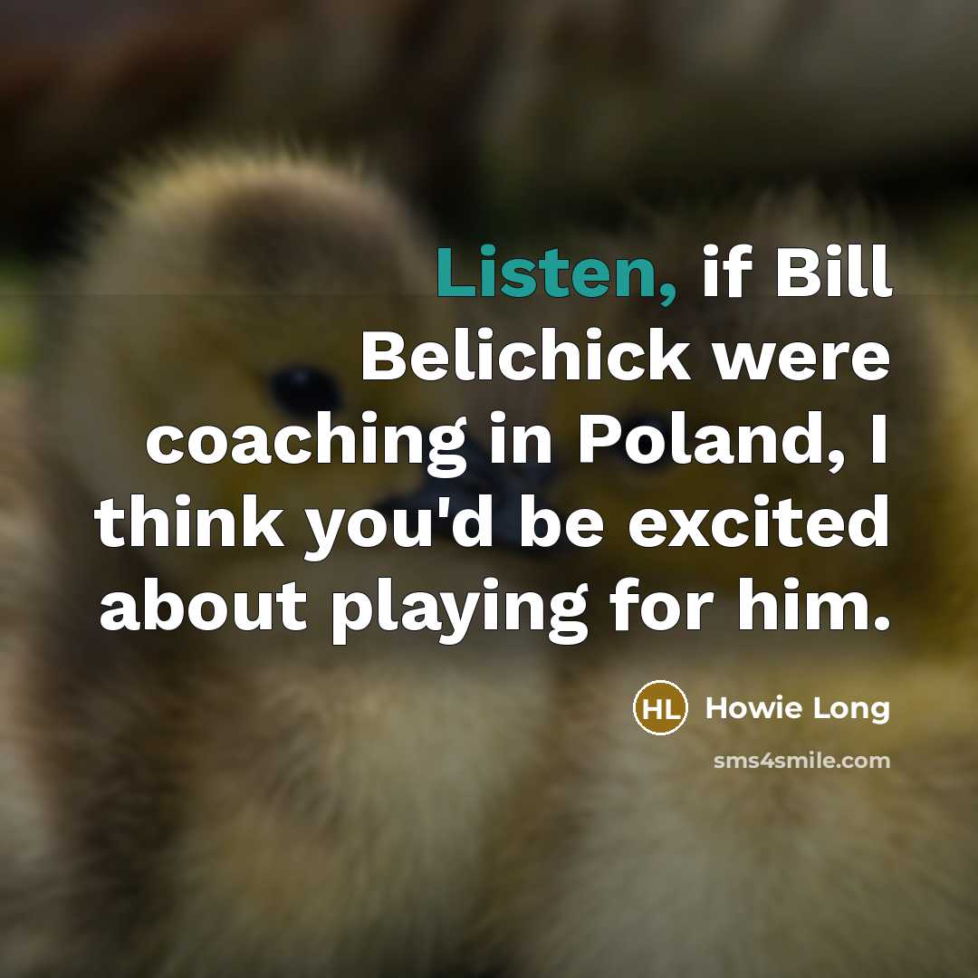 “Listen, if Bill Belichick were coaching in Poland, I think you'd be excited about playing for him.” quote by Howie Long