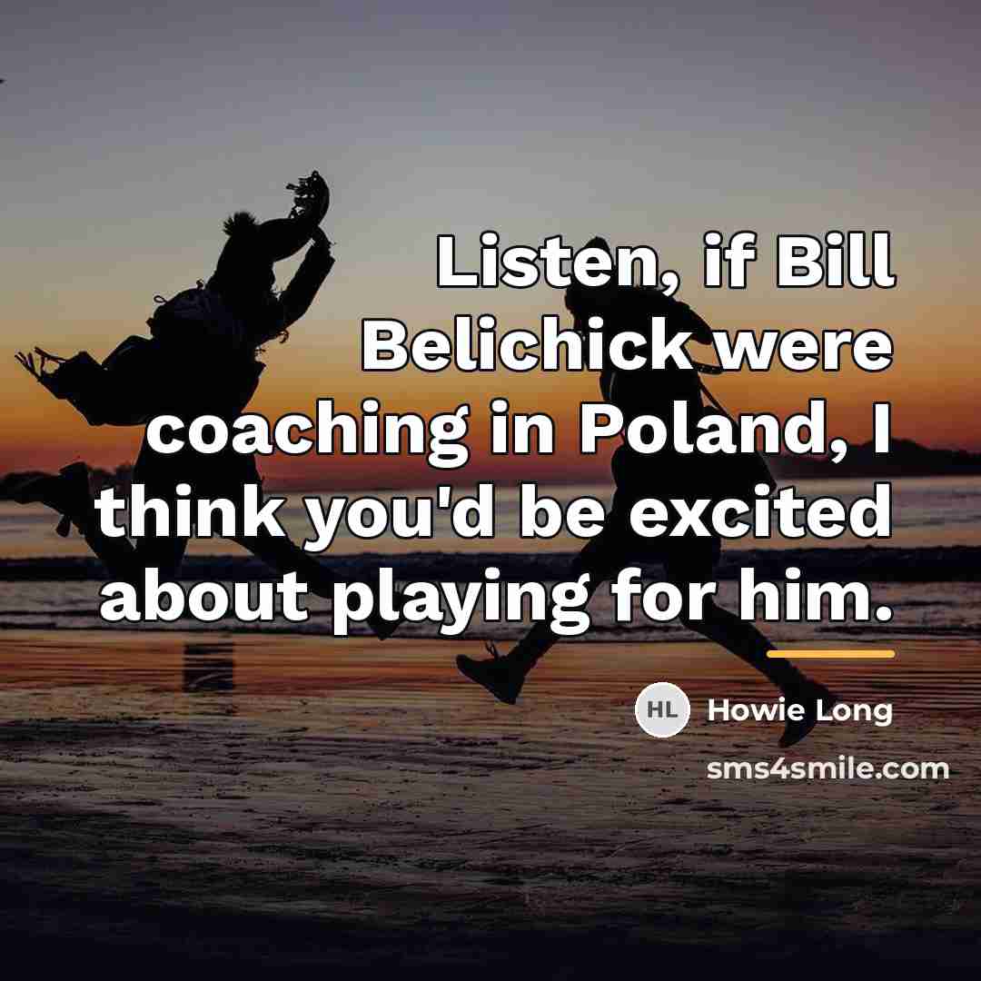 “Listen, if Bill Belichick were coaching in Poland, I think…” quote by Howie Long