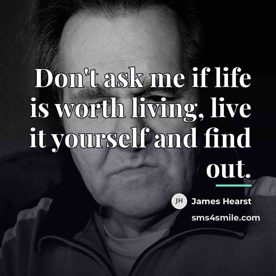 “Don't ask me if life is worth living, live it…” quote by James Hearst