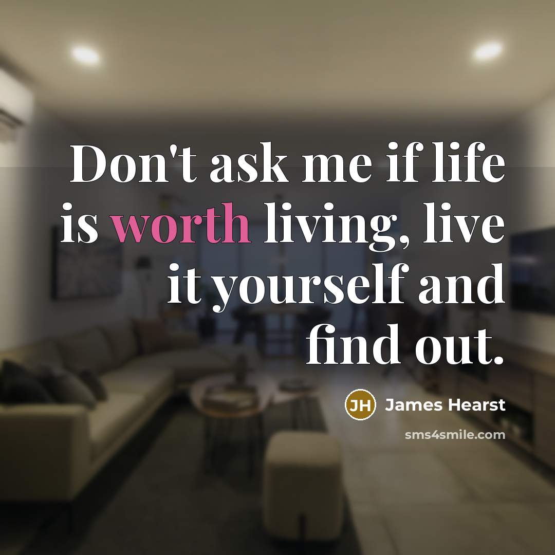 “Don't ask me if life is worth living, live it yourself and find out.” quote by James Hearst