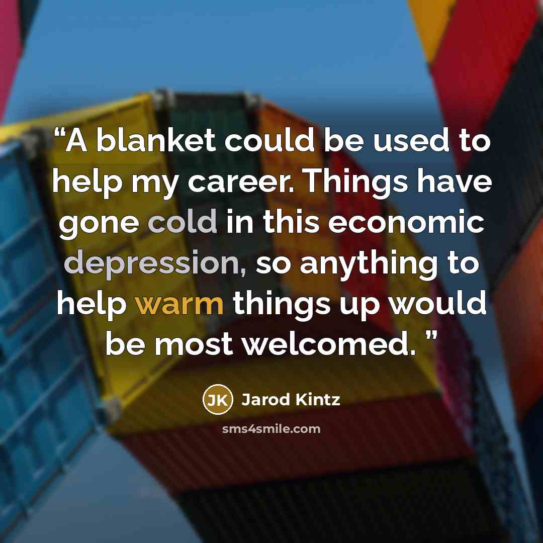 “A blanket could be used to help my career. Things have gone cold in this economic depression, so anything to help warm things up would be most welcomed.” quote by Jarod Kintz