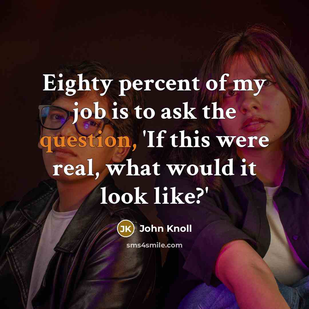 “Eighty percent of my job is to ask the question,…” quote by John Knoll