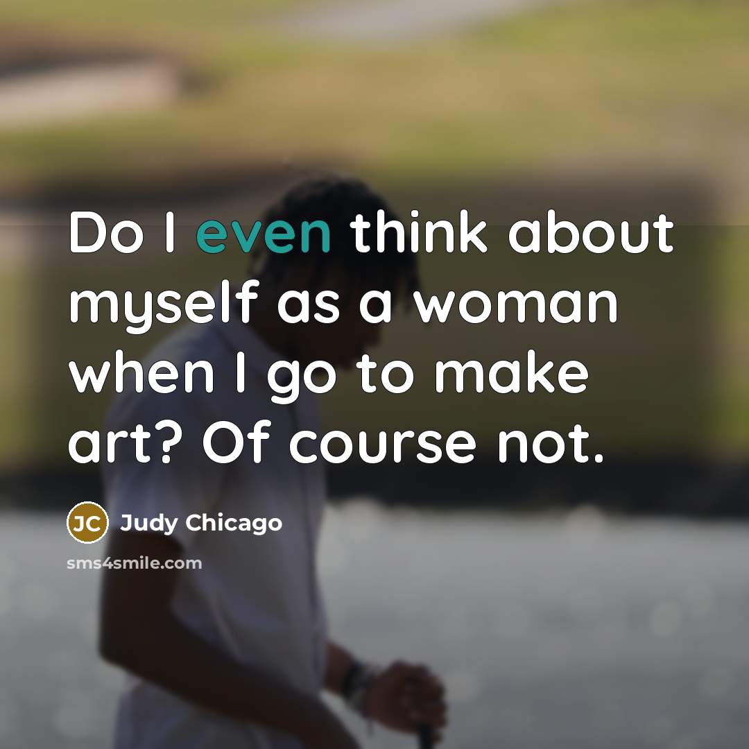 “Do I even think about myself as a woman when…” quote by Judy Chicago