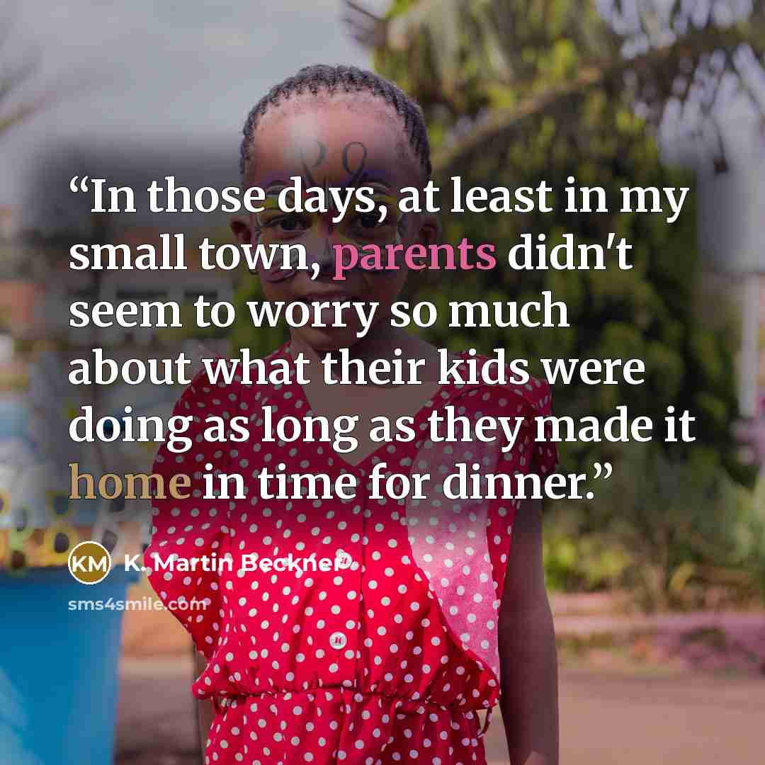 “In those days, at least in my small town, parents didn't seem to worry so much about what their kids were doing as long as they made it home in time for dinner.” quote by K. Martin Beckner