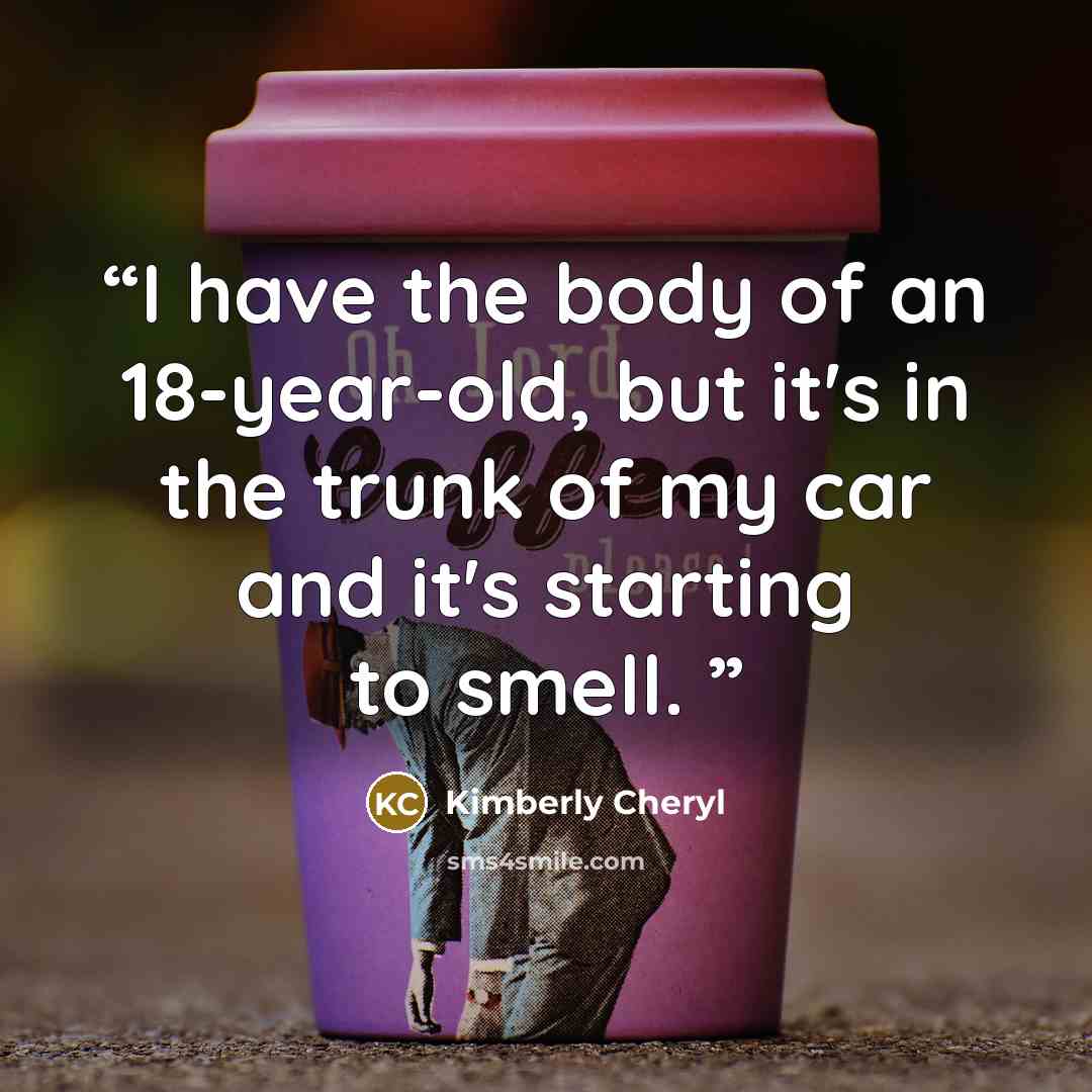 “I have the body of an 18-year-old, but it's in the trunk of my car and it's starting to smell.” quote by Kimberly Cheryl