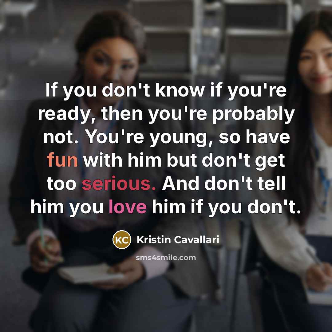 “If you don't know if you're ready, then you're probably not. You're young, so have fun with him but don't get too serious. And don't tell him you love him if you don't.” quote by Kristin Cavallari