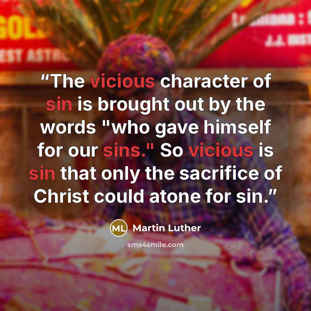 “The vicious character of sin is brought out by the words "who gave himself for our sins." So vicious is sin that only the sacrifice of Christ could atone for sin.” quote by Martin Luther