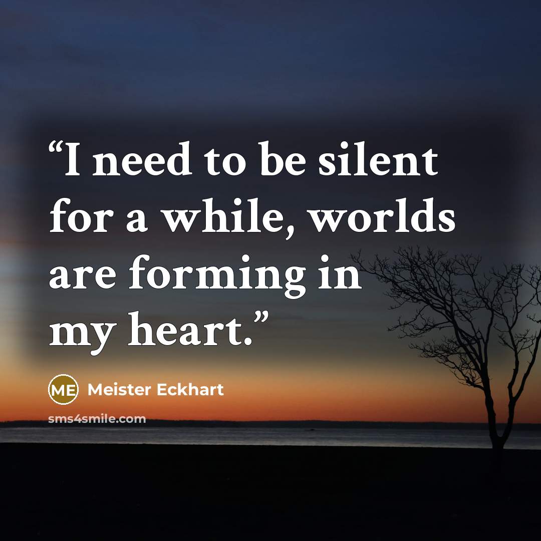 “I need to be silent for a while, worlds are forming in my heart.” quote by Meister Eckhart