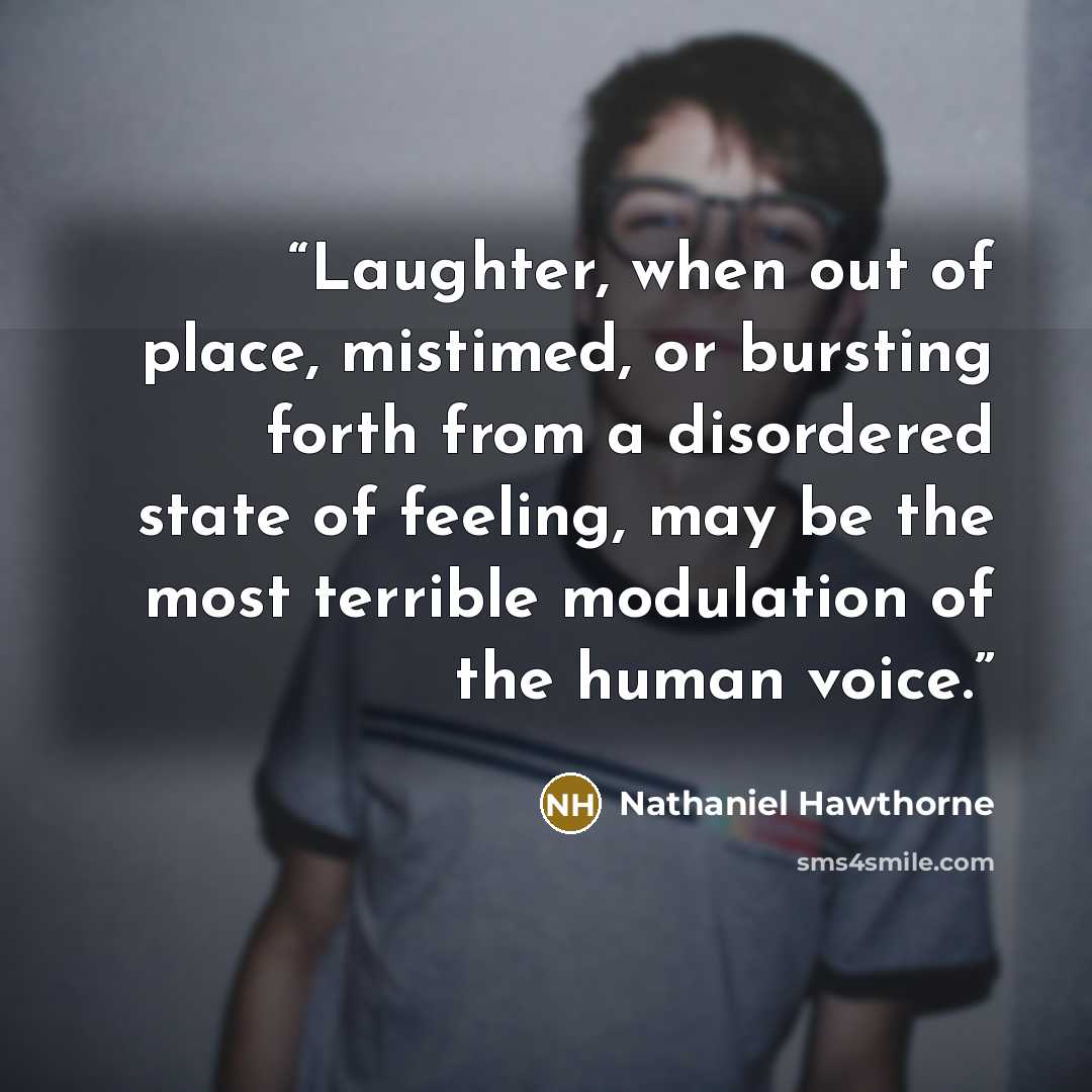 “Laughter, when out of place, mistimed, or bursting forth from a disordered state of feeling, may be the most terrible modulation of the human voice.” quote by Nathaniel Hawthorne
