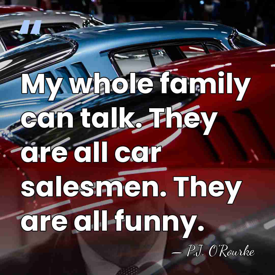 My whole family can talk. They are all car salesmen. They are&hellip; - P.J. O'Rourke