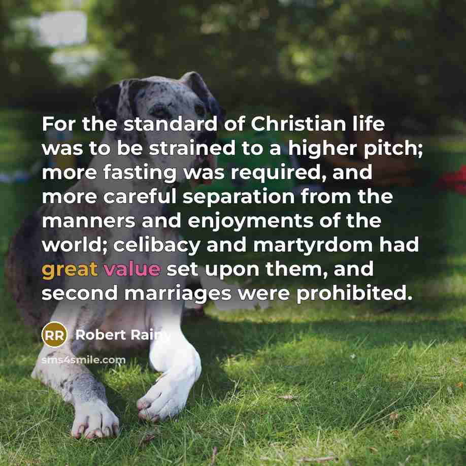 “For the standard of Christian life was to be strained to a higher pitch; more fasting was required, and more careful separation from the manners and enjoyments of the world; celibacy and martyrdom had great value set upon them, and second marriages were prohibited.” quote by Robert Rainy