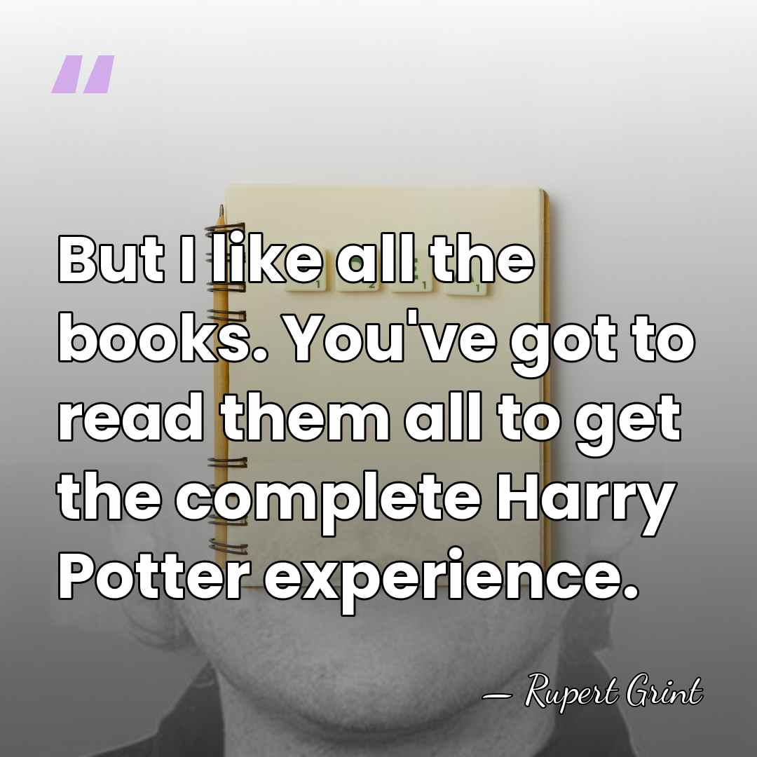But I like all the books. You've got to read them all&hellip; - Rupert Grint