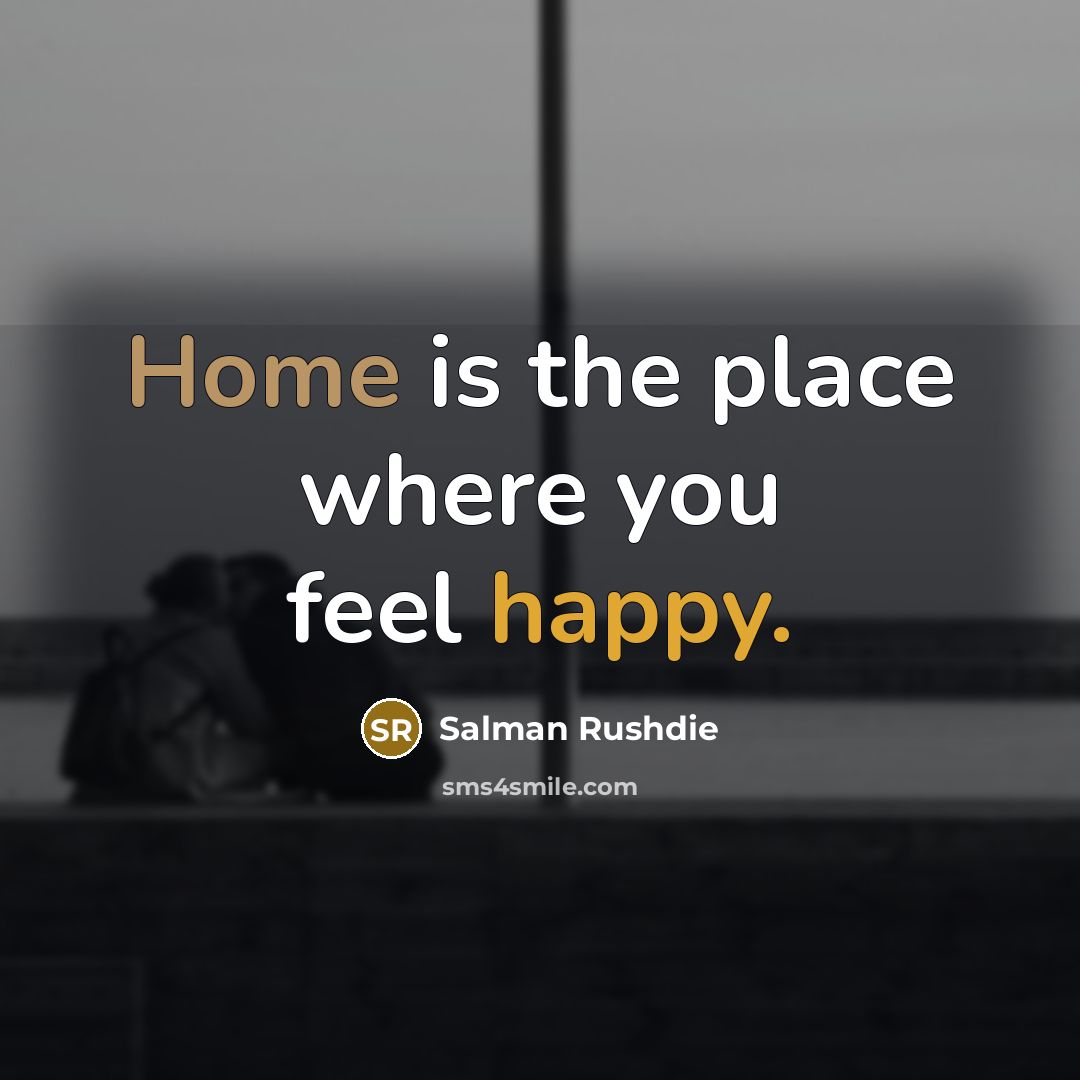 “Home is the place where you feel happy.” quote by Salman Rushdie