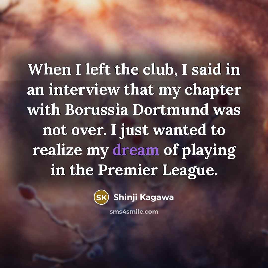 “When I left the club, I said in an interview that my chapter with Borussia Dortmund was not over. I just wanted to realize my dream of playing in the Premier League.” quote by Shinji Kagawa